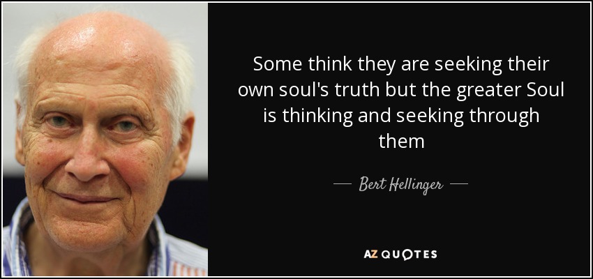 Some think they are seeking their own soul's truth but the greater Soul is thinking and seeking through them - Bert Hellinger