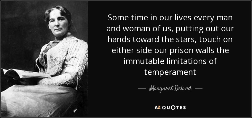 Some time in our lives every man and woman of us, putting out our hands toward the stars, touch on either side our prison walls the immutable limitations of temperament - Margaret Deland