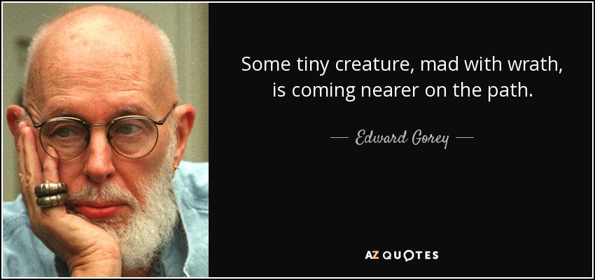 Some tiny creature, mad with wrath, is coming nearer on the path. - Edward Gorey