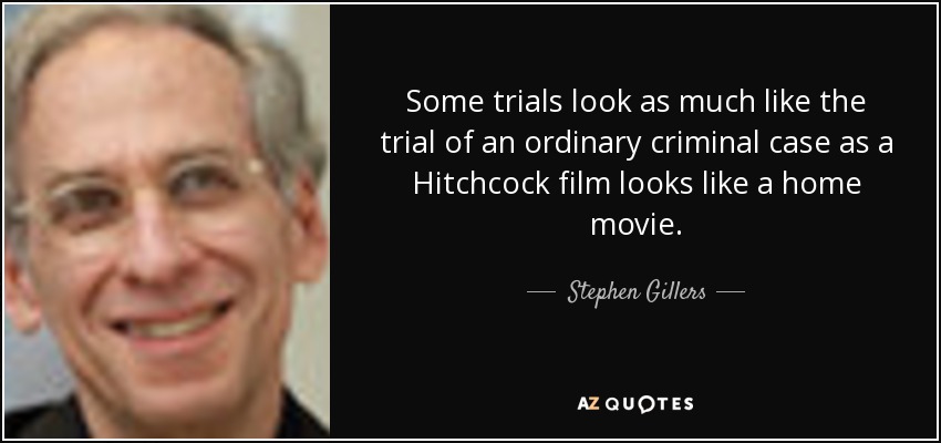 Some trials look as much like the trial of an ordinary criminal case as a Hitchcock film looks like a home movie. - Stephen Gillers