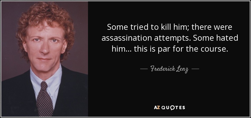 Some tried to kill him; there were assassination attempts. Some hated him ... this is par for the course. - Frederick Lenz