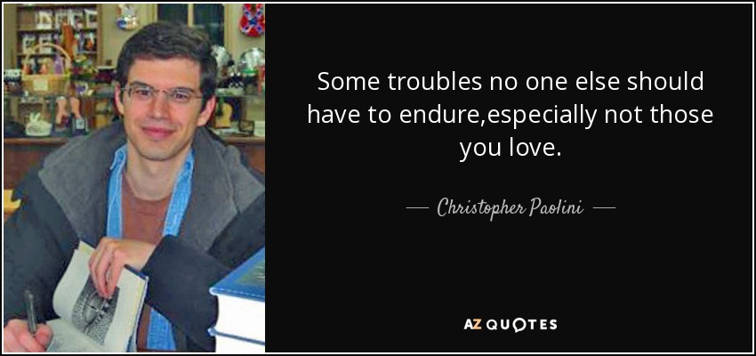 Some troubles no one else should have to endure,especially not those you love. - Christopher Paolini