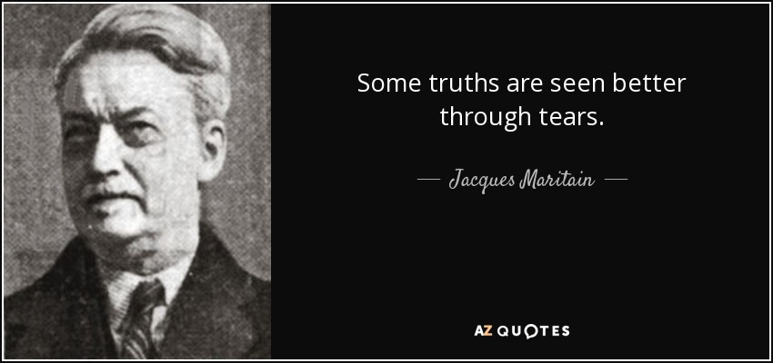Some truths are seen better through tears. - Jacques Maritain