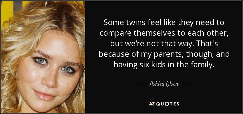Some twins feel like they need to compare themselves to each other, but we're not that way. That's because of my parents, though, and having six kids in the family. - Ashley Olsen