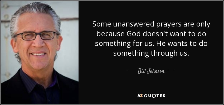 Some unanswered prayers are only because God doesn't want to do something for us. He wants to do something through us. - Bill Johnson