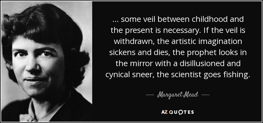 ... some veil between childhood and the present is necessary. If the veil is withdrawn, the artistic imagination sickens and dies, the prophet looks in the mirror with a disillusioned and cynical sneer, the scientist goes fishing. - Margaret Mead