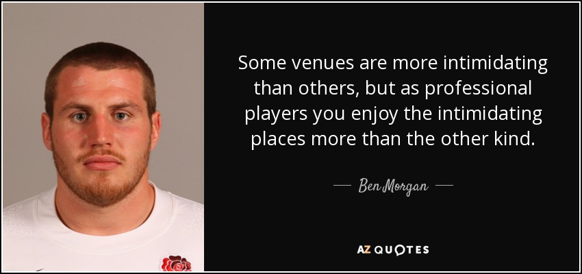 Some venues are more intimidating than others, but as professional players you enjoy the intimidating places more than the other kind. - Ben Morgan