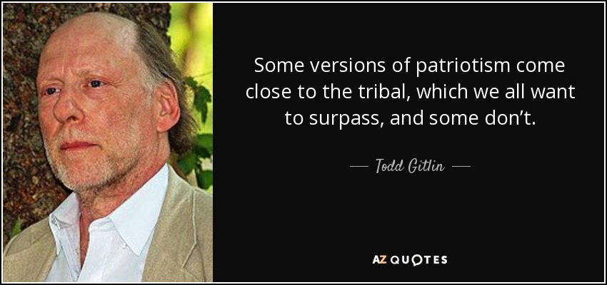 Some versions of patriotism come close to the tribal, which we all want to surpass, and some don’t. - Todd Gitlin
