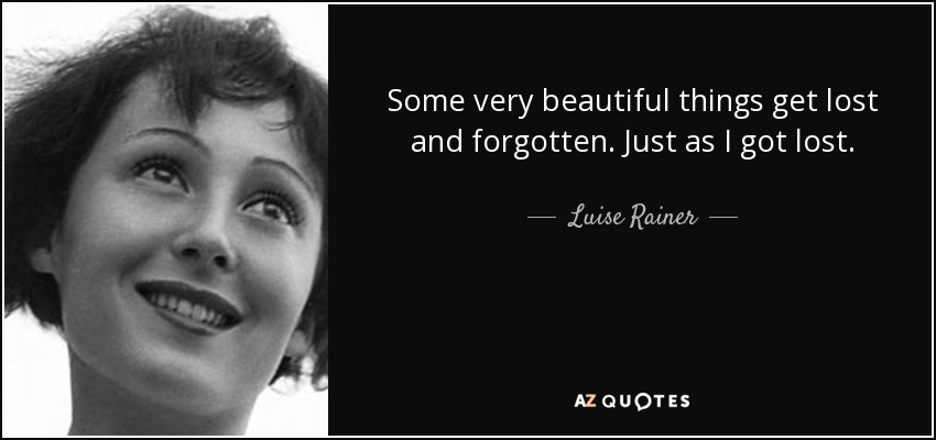 Some very beautiful things get lost and forgotten. Just as I got lost. - Luise Rainer