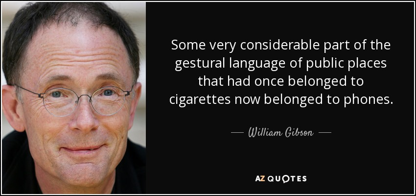 Some very considerable part of the gestural language of public places that had once belonged to cigarettes now belonged to phones. - William Gibson
