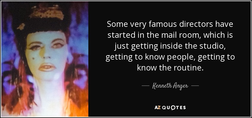 Some very famous directors have started in the mail room, which is just getting inside the studio, getting to know people, getting to know the routine. - Kenneth Anger