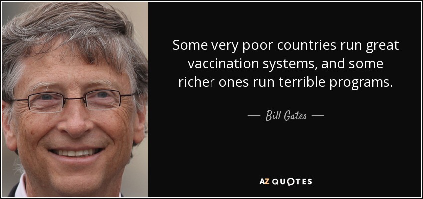 Some very poor countries run great vaccination systems, and some richer ones run terrible programs. - Bill Gates