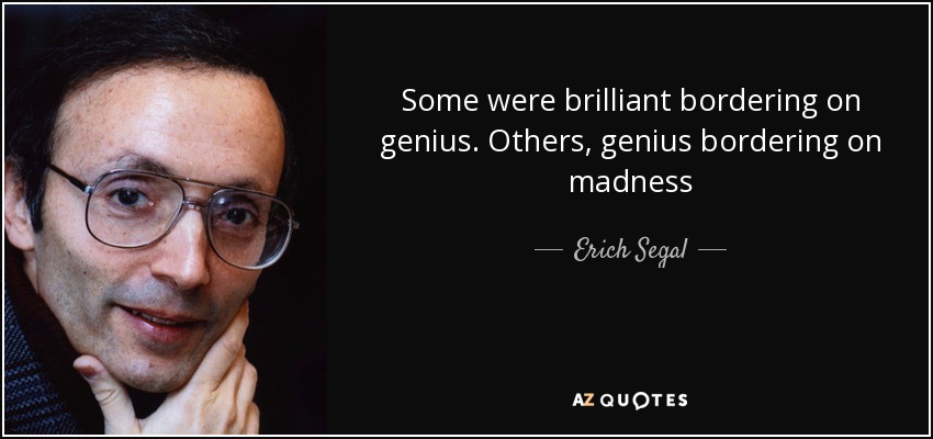 Some were brilliant bordering on genius. Others, genius bordering on madness - Erich Segal