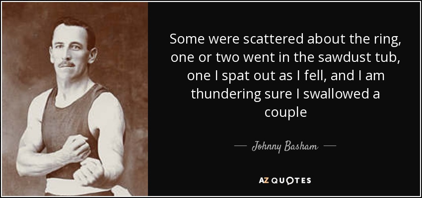 Some were scattered about the ring, one or two went in the sawdust tub, one I spat out as I fell, and I am thundering sure I swallowed a couple - Johnny Basham