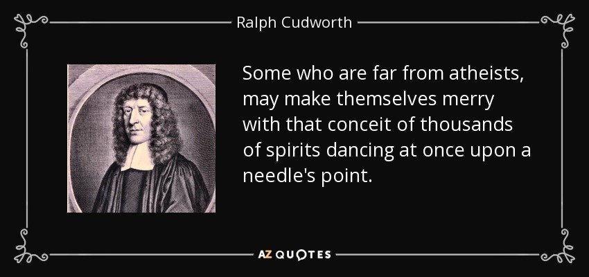 Some who are far from atheists, may make themselves merry with that conceit of thousands of spirits dancing at once upon a needle's point. - Ralph Cudworth