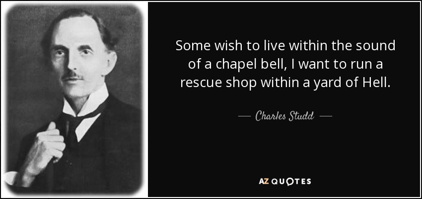 Some wish to live within the sound of a chapel bell, I want to run a rescue shop within a yard of Hell. - Charles Studd