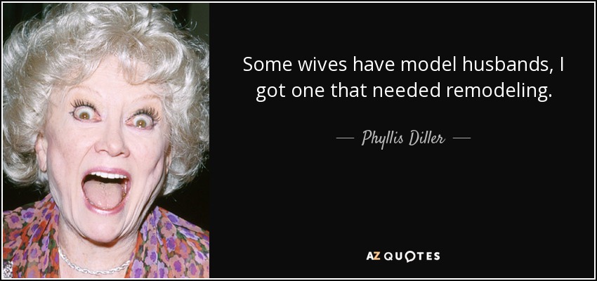 Some wives have model husbands, I got one that needed remodeling. - Phyllis Diller