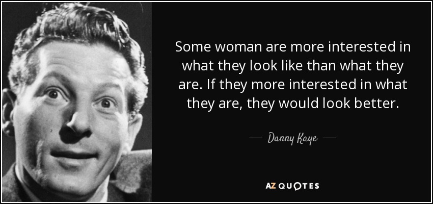 Some woman are more interested in what they look like than what they are. If they more interested in what they are, they would look better. - Danny Kaye