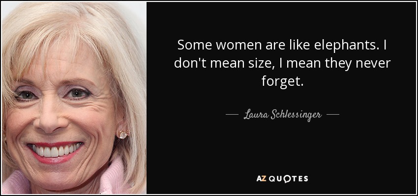 Some women are like elephants. I don't mean size, I mean they never forget. - Laura Schlessinger
