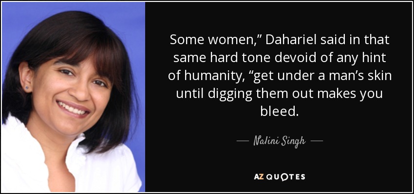 Some women,” Dahariel said in that same hard tone devoid of any hint of humanity, “get under a man’s skin until digging them out makes you bleed. - Nalini Singh