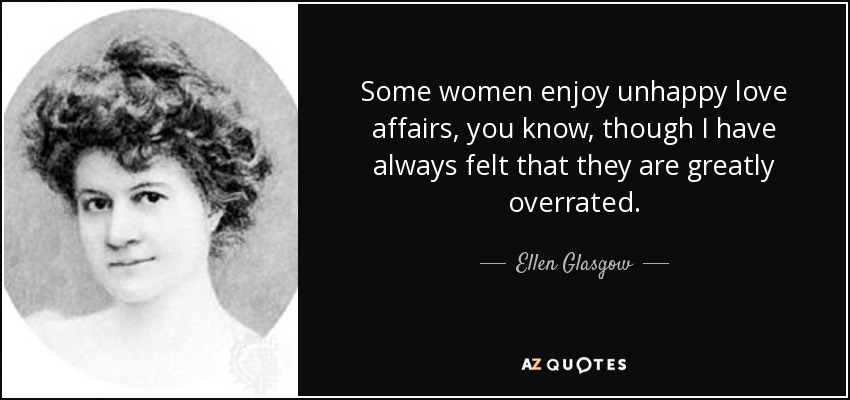 Some women enjoy unhappy love affairs, you know, though I have always felt that they are greatly overrated. - Ellen Glasgow