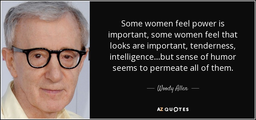 Some women feel power is important, some women feel that looks are important, tenderness, intelligence...but sense of humor seems to permeate all of them. - Woody Allen