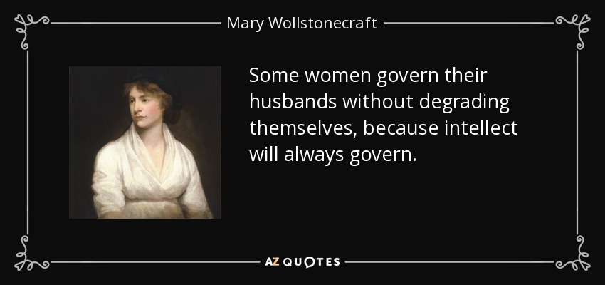 Some women govern their husbands without degrading themselves, because intellect will always govern. - Mary Wollstonecraft