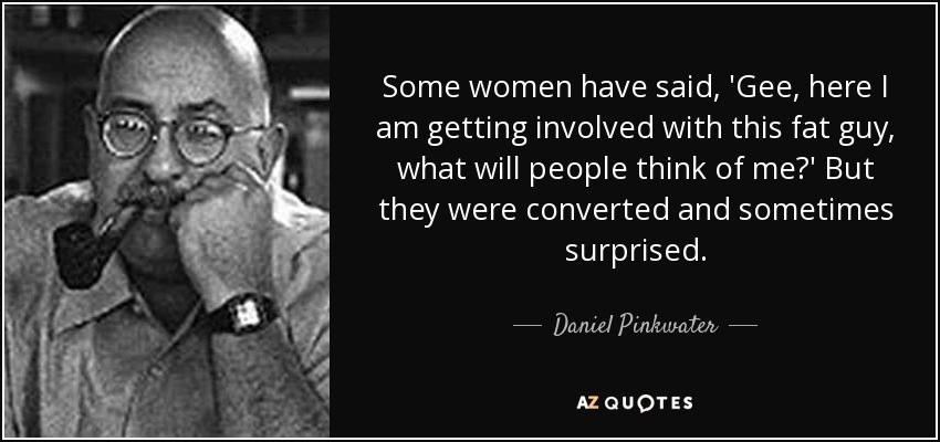 Some women have said, 'Gee, here I am getting involved with this fat guy, what will people think of me?' But they were converted and sometimes surprised. - Daniel Pinkwater