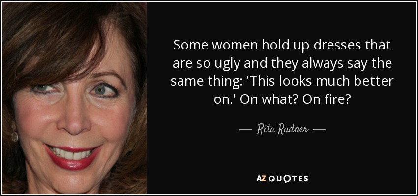 Some women hold up dresses that are so ugly and they always say the same thing: 'This looks much better on.' On what? On fire? - Rita Rudner