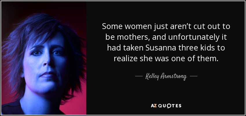 Some women just aren’t cut out to be mothers, and unfortunately it had taken Susanna three kids to realize she was one of them. - Kelley Armstrong