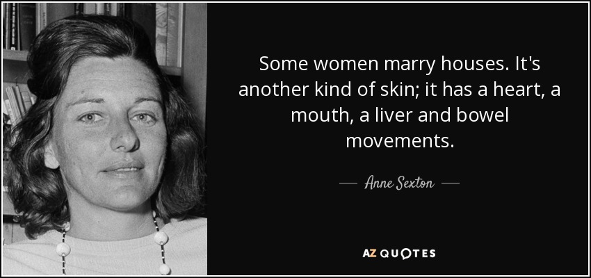 Some women marry houses. It's another kind of skin; it has a heart, a mouth, a liver and bowel movements. - Anne Sexton