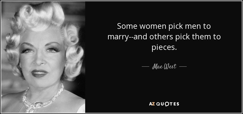 Some women pick men to marry--and others pick them to pieces. - Mae West
