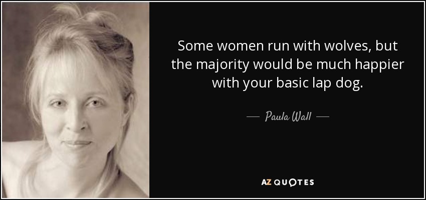 Some women run with wolves, but the majority would be much happier with your basic lap dog. - Paula Wall