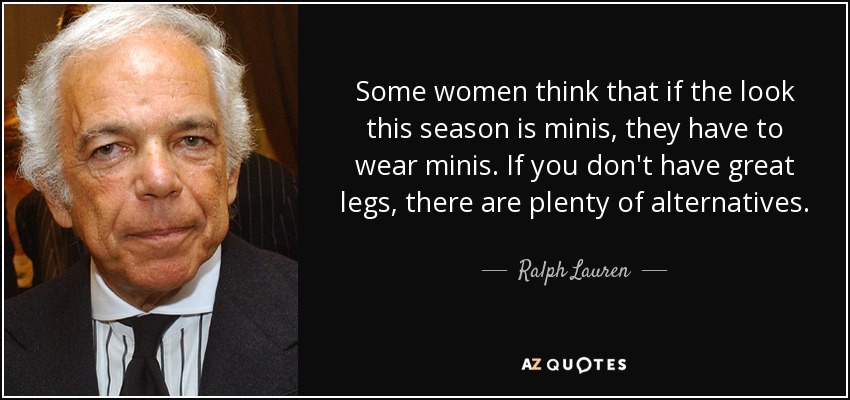 Some women think that if the look this season is minis, they have to wear minis. If you don't have great legs, there are plenty of alternatives. - Ralph Lauren