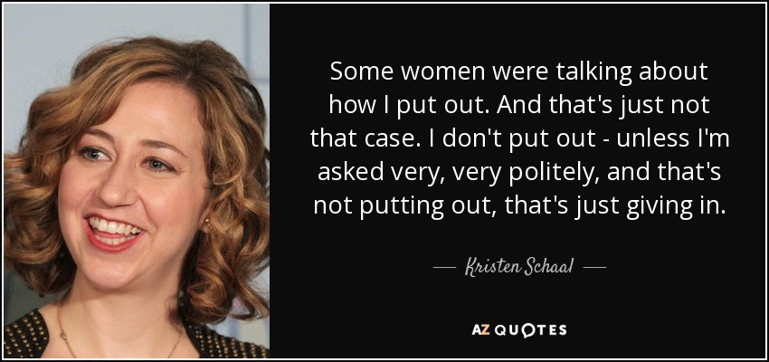 Some women were talking about how I put out. And that's just not that case. I don't put out - unless I'm asked very, very politely, and that's not putting out, that's just giving in. - Kristen Schaal