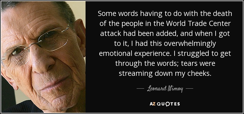 Some words having to do with the death of the people in the World Trade Center attack had been added, and when I got to it, I had this overwhelmingly emotional experience. I struggled to get through the words; tears were streaming down my cheeks. - Leonard Nimoy