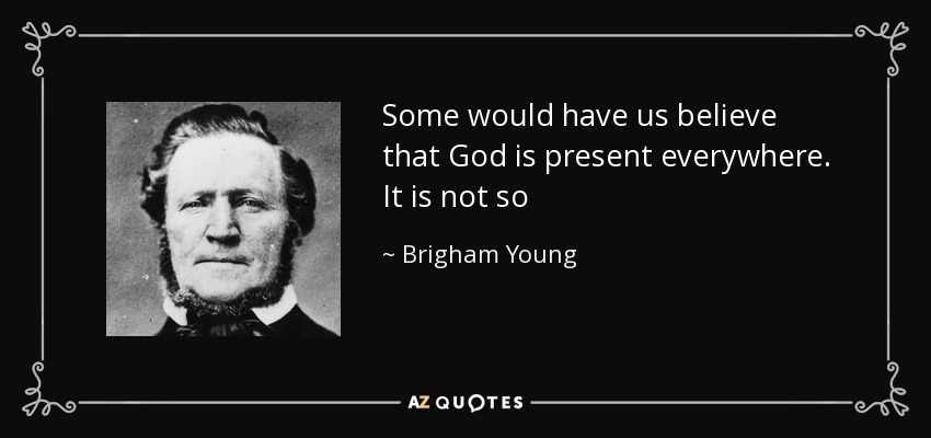 Some would have us believe that God is present everywhere. It is not so - Brigham Young