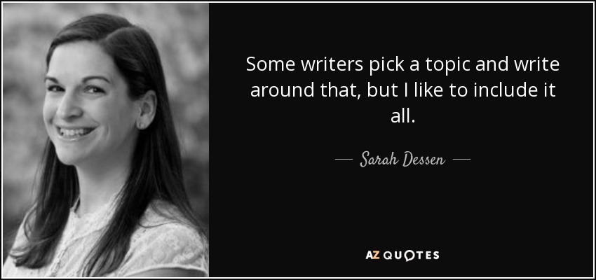 Some writers pick a topic and write around that, but I like to include it all. - Sarah Dessen