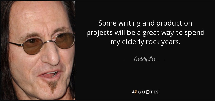 Some writing and production projects will be a great way to spend my elderly rock years. - Geddy Lee