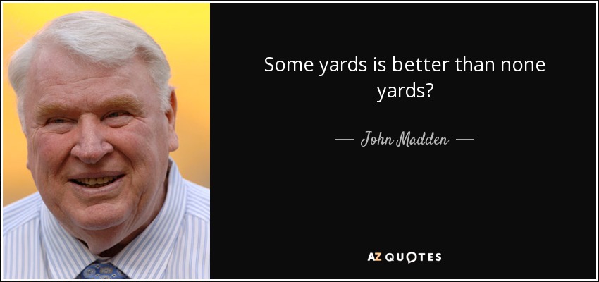 Some yards is better than none yards? - John Madden