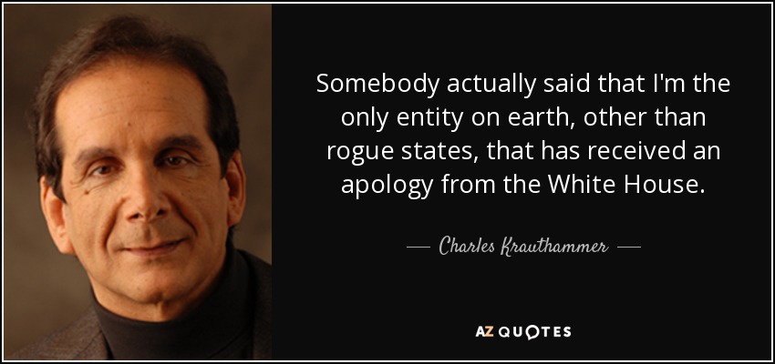 Somebody actually said that I'm the only entity on earth, other than rogue states, that has received an apology from the White House. - Charles Krauthammer