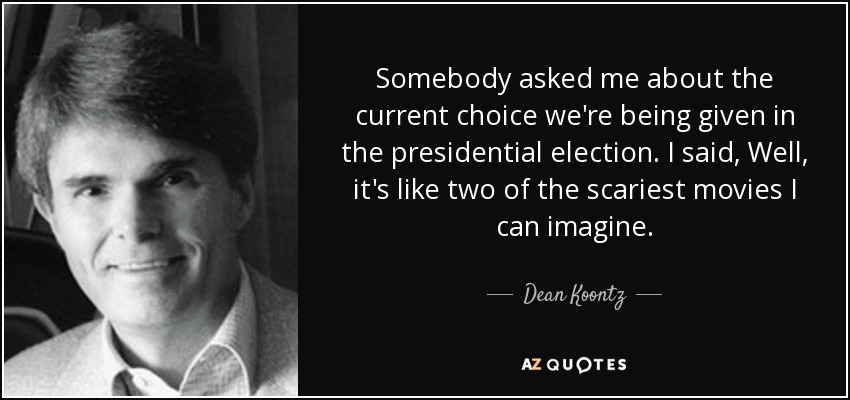 Somebody asked me about the current choice we're being given in the presidential election. I said, Well, it's like two of the scariest movies I can imagine. - Dean Koontz