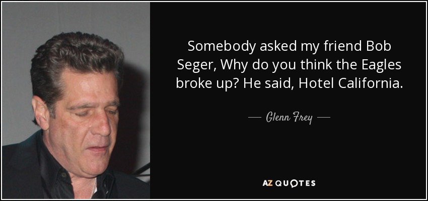 Somebody asked my friend Bob Seger, Why do you think the Eagles broke up? He said, Hotel California. - Glenn Frey