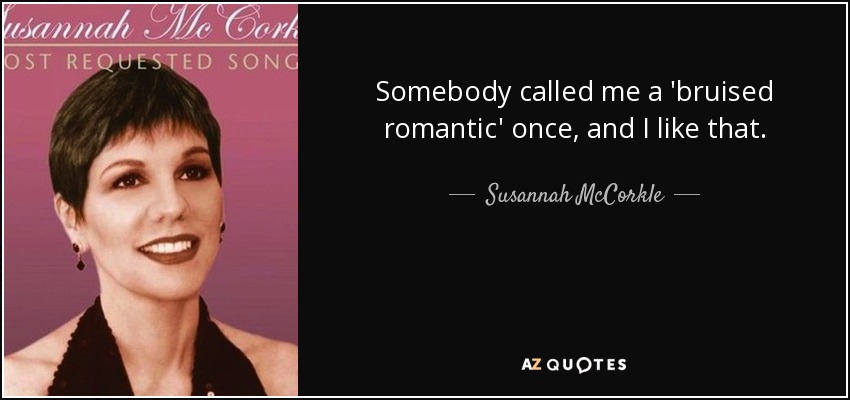 Somebody called me a 'bruised romantic' once, and I like that. - Susannah McCorkle