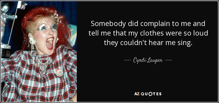 Somebody did complain to me and tell me that my clothes were so loud they couldn't hear me sing. - Cyndi Lauper