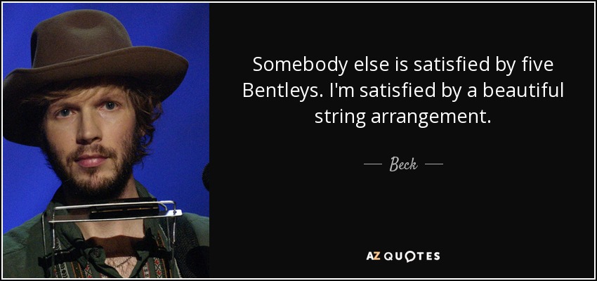 Somebody else is satisfied by five Bentleys. I'm satisfied by a beautiful string arrangement. - Beck