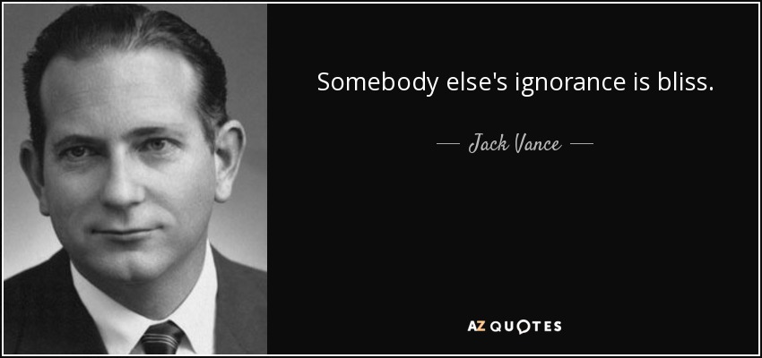 Somebody else's ignorance is bliss. - Jack Vance