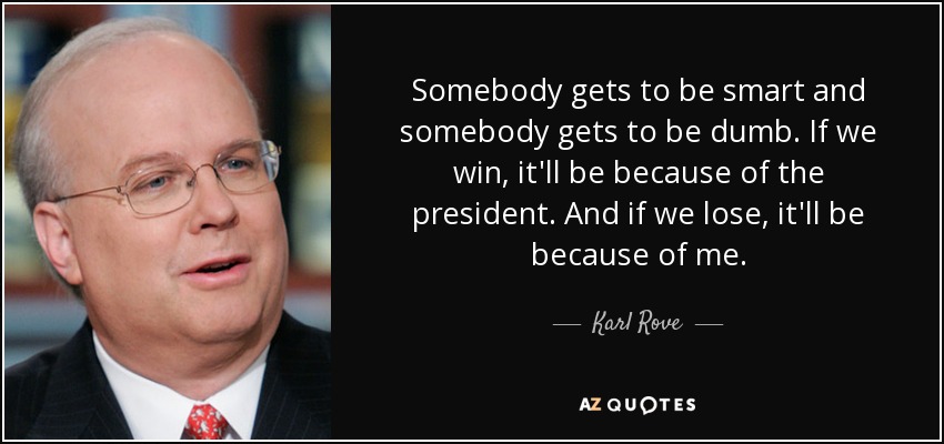 Somebody gets to be smart and somebody gets to be dumb. If we win, it'll be because of the president. And if we lose, it'll be because of me. - Karl Rove