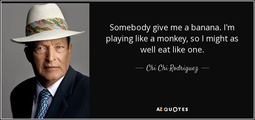 Somebody give me a banana. I'm playing like a monkey, so I might as well eat like one. - Chi Chi Rodriguez