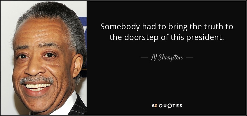 Somebody had to bring the truth to the doorstep of this president. - Al Sharpton